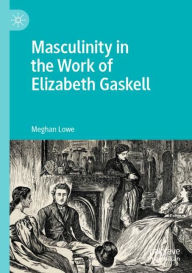 Title: Masculinity in the Work of Elizabeth Gaskell, Author: Meghan Lowe