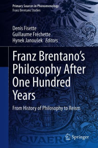 Title: Franz Brentano's Philosophy After One Hundred Years: From History of Philosophy to Reism, Author: Denis Fisette