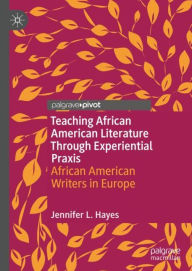 Title: Teaching African American Literature Through Experiential Praxis: African American Writers in Europe, Author: Jennifer L. Hayes