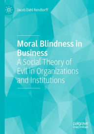 Title: Moral Blindness in Business: A Social Theory of Evil in Organizations and Institutions, Author: Jacob Dahl Rendtorff