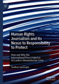 Title: Human Rights Journalism and its Nexus to Responsibility to Protect: How and Why the International Press Failed in Sri Lanka's Humanitarian Crisis, Author: Senthan Selvarajah