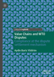 Title: Value Chains and WTO Disputes: Compliance at the dispute settlement mechanism, Author: Aydin Baris Yildirim