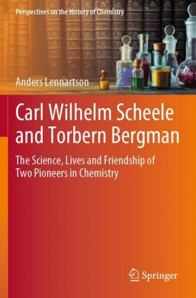 Carl Wilhelm Scheele and Torbern Bergman: The Science, Lives Friendship of Two Pioneers Chemistry