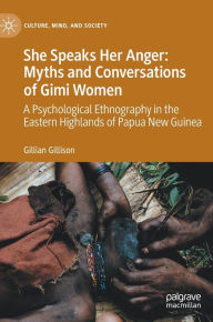 Title: She Speaks Her Anger: Myths and Conversations of Gimi Women: A Psychological Ethnography in the Eastern Highlands of Papua New Guinea, Author: Gillian Gillison