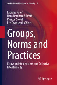 Title: Groups, Norms and Practices: Essays on Inferentialism and Collective Intentionality, Author: Ladislav Koren