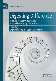 Title: Digesting Difference: Migrant Incorporation and Mutual Belonging in Europe, Author: Kelly McKowen