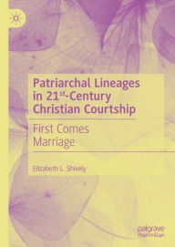 Title: Patriarchal Lineages in 21st-Century Christian Courtship: First Comes Marriage, Author: Elizabeth L. Shively