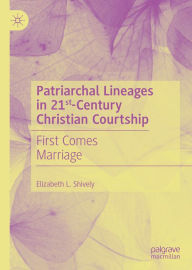 Title: Patriarchal Lineages in 21st-Century Christian Courtship: First Comes Marriage, Author: Elizabeth L. Shively