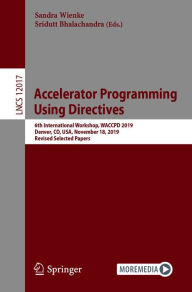 Title: Accelerator Programming Using Directives: 6th International Workshop, WACCPD 2019, Denver, CO, USA, November 18, 2019, Revised Selected Papers, Author: Sandra Wienke