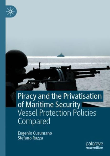 Piracy and the Privatisation of Maritime Security: Vessel Protection Policies Compared