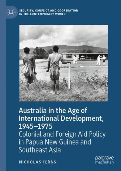 Australia in the Age of International Development, 1945-1975: Colonial and Foreign Aid Policy in Papua New Guinea and Southeast Asia