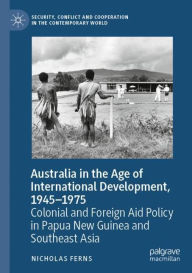 Title: Australia in the Age of International Development, 1945-1975: Colonial and Foreign Aid Policy in Papua New Guinea and Southeast Asia, Author: Nicholas Ferns