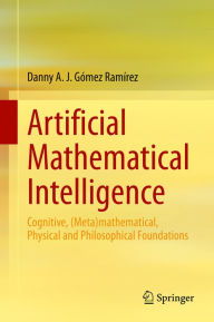Title: Artificial Mathematical Intelligence: Cognitive, (Meta)mathematical, Physical and Philosophical Foundations, Author: Danny A. J. Gómez Ramírez