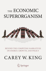 Title: The Economic Superorganism: Beyond the Competing Narratives on Energy, Growth, and Policy, Author: Carey W. King