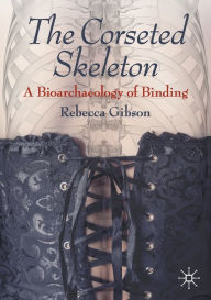 Download full google books The Corseted Skeleton: A Bioarchaeology of Binding by Rebecca Gibson in English