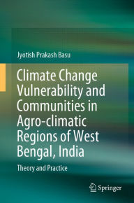 Title: Climate Change Vulnerability and Communities in Agro-climatic Regions of West Bengal, India: Theory and Practice, Author: Jyotish Prakash Basu