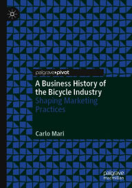 Title: A Business History of the Bicycle Industry: Shaping Marketing Practices, Author: Carlo Mari