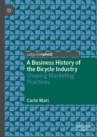 Title: A Business History of the Bicycle Industry: Shaping Marketing Practices, Author: Carlo Mari