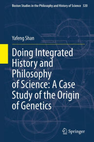 Title: Doing Integrated History and Philosophy of Science: A Case Study of the Origin of Genetics, Author: Yafeng Shan