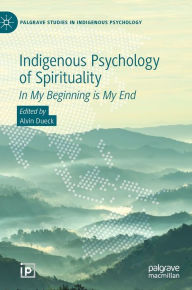 Title: Indigenous Psychology of Spirituality: In My Beginning is My End, Author: Alvin Dueck