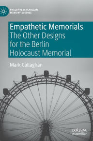 Title: Empathetic Memorials: The Other Designs for the Berlin Holocaust Memorial, Author: Mark Callaghan