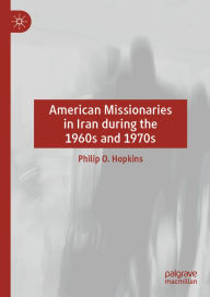 Title: American Missionaries in Iran during the 1960s and 1970s, Author: Philip O. Hopkins