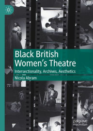 Title: Black British Women's Theatre: Intersectionality, Archives, Aesthetics, Author: Nicola Abram