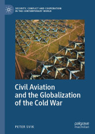 Title: Civil Aviation and the Globalization of the Cold War, Author: Peter Svik