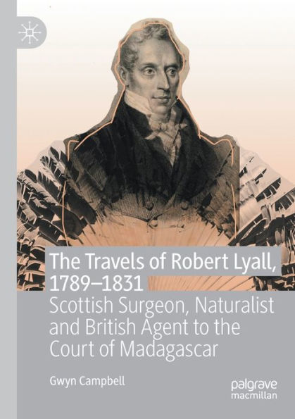 the Travels of Robert Lyall, 1789-1831: Scottish Surgeon, Naturalist and British Agent to Court Madagascar