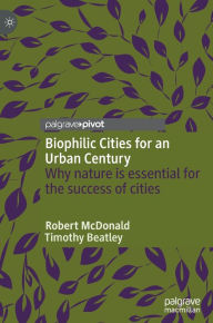 Title: Biophilic Cities for an Urban Century: Why nature is essential for the success of cities, Author: Robert McDonald