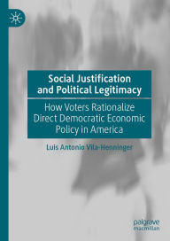 Title: Social Justification and Political Legitimacy: How Voters Rationalize Direct Democratic Economic Policy in America, Author: Luis Antonio Vila-Henninger