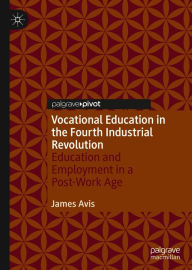 Title: Vocational Education in the Fourth Industrial Revolution: Education and Employment in a Post-Work Age, Author: James Avis