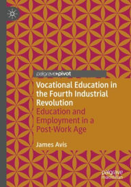 Title: Vocational Education in the Fourth Industrial Revolution: Education and Employment in a Post-Work Age, Author: James Avis