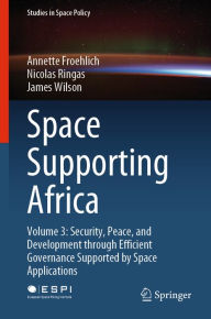 Title: Space Supporting Africa: Volume 3: Security, Peace, and Development through Efficient Governance Supported by Space Applications, Author: Annette Froehlich