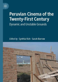 Title: Peruvian Cinema of the Twenty-First Century: Dynamic and Unstable Grounds, Author: Cynthia Vich