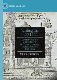 Title: Writing the Holy Land: The Franciscans of Mount Zion and the Construction of a Cultural Memory, 1300-1550, Author: Michele Campopiano