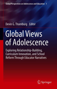 Title: Global Views of Adolescence: Exploring Relationship-Building, Curriculum Innovation, and School Reform Through Educator Narratives, Author: Devin G. Thornburg