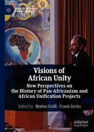 Title: Visions of African Unity: New Perspectives on the History of Pan-Africanism and African Unification Projects, Author: Matteo Grilli