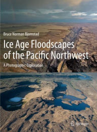 Title: Ice Age Floodscapes of the Pacific Northwest: A Photographic Exploration, Author: Bruce Norman Bjornstad