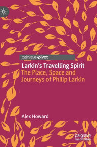 Title: Larkin's Travelling Spirit: The Place, Space and Journeys of Philip Larkin, Author: Alex Howard