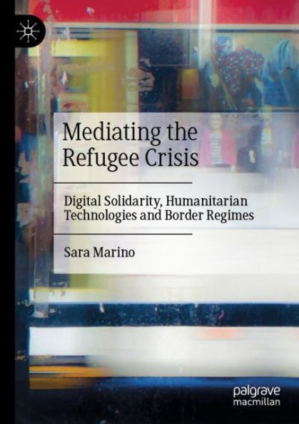 Mediating the Refugee Crisis: Digital Solidarity, Humanitarian Technologies and Border Regimes