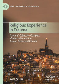 Title: Religious Experience in Trauma: Koreans' Collective Complex of Inferiority and the Korean Protestant Church, Author: KwangYu Lee