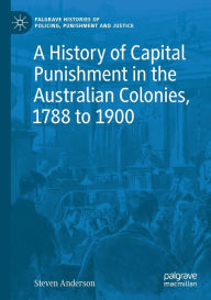 Title: A History of Capital Punishment in the Australian Colonies, 1788 to 1900, Author: Steven Anderson