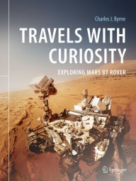 Title: Travels with Curiosity: Exploring Mars by Rover, Author: Charles J. Byrne