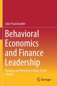 Title: Behavioral Economics and Finance Leadership: Nudging and Winking to Make Better Choices, Author: Julia Puaschunder