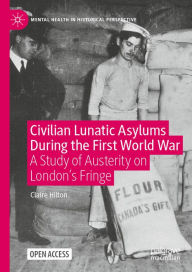 Title: Civilian Lunatic Asylums During the First World War: A Study of Austerity on London's Fringe, Author: Claire Hilton