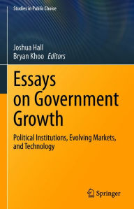 Title: Essays on Government Growth: Political Institutions, Evolving Markets, and Technology, Author: Joshua Hall