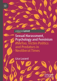 Title: Sexual Harassment, Psychology and Feminism: #MeToo, Victim Politics and Predators in Neoliberal Times, Author: Lisa Lazard