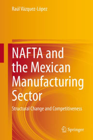 Title: NAFTA and the Mexican Manufacturing Sector: Structural Change and Competitiveness, Author: Raúl Vázquez-López