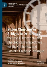 Title: Stolen Churches or Bridges to Orthodoxy?: Volume 1: Historical and Theological Perspectives on the Orthodox and Eastern Catholic Dialogue, Author: Vladimir Latinovic